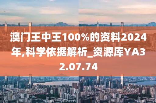 澳门王中王100%的资料2024年,科学依据解析_资源库YA32.07.74