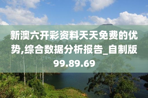 新澳六开彩资料天天免费的优势,综合数据分析报告_自制版99.89.69