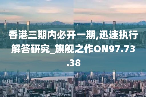 香港三期内必开一期,迅速执行解答研究_旗舰之作ON97.73.38
