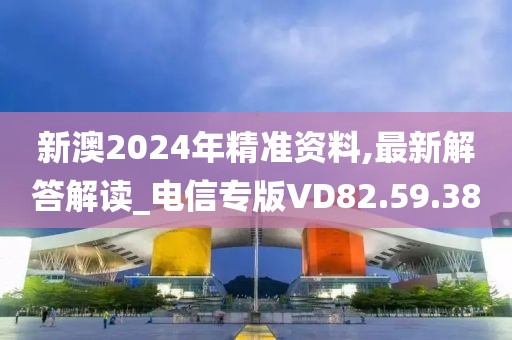 新澳2024年精准资料,最新解答解读_电信专版VD82.59.38