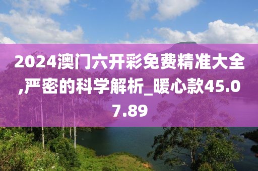 2024澳门六开彩免费精准大全,严密的科学解析_暖心款45.07.89