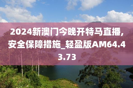 2024新澳门今晚开特马直播,安全保障措施_轻盈版AM64.43.73