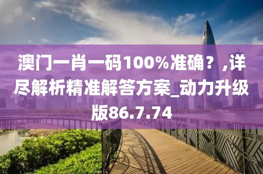 澳门一肖一码100%准确？,详尽解析精准解答方案_动力升级版86.7.74