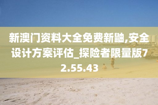 新澳门资料大全免费新鼬,安全设计方案评估_探险者限量版72.55.43
