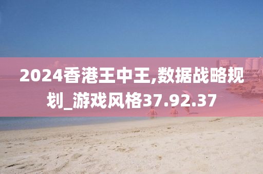 2024香港王中王,数据战略规划_游戏风格37.92.37