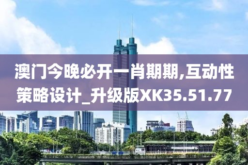 澳门今晚必开一肖期期,互动性策略设计_升级版XK35.51.77