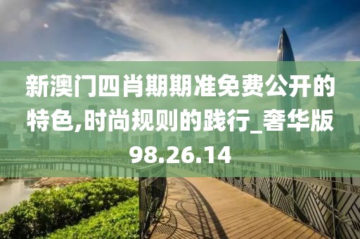 新澳门四肖期期准免费公开的特色,时尚规则的践行_奢华版98.26.14