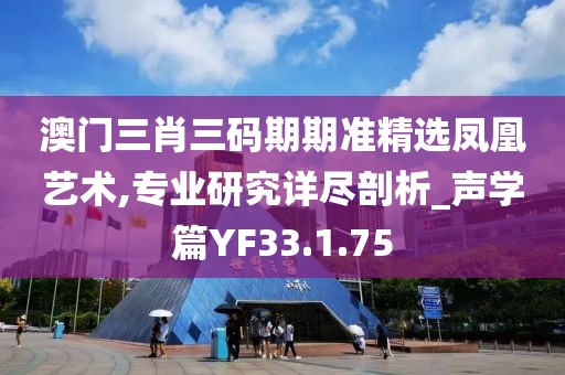 澳门三肖三码期期准精选凤凰艺术,专业研究详尽剖析_声学篇YF33.1.75