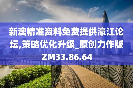 新澳精准资料免费提供濠江论坛,策略优化升级_原创力作版ZM33.86.64
