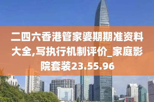 二四六香港管家婆期期准资料大全,写执行机制评价_家庭影院套装23.55.96