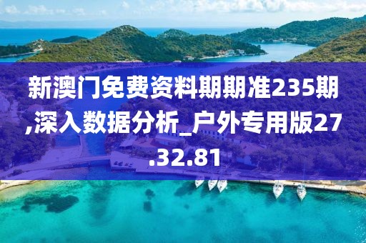 新澳门免费资料期期准235期,深入数据分析_户外专用版27.32.81