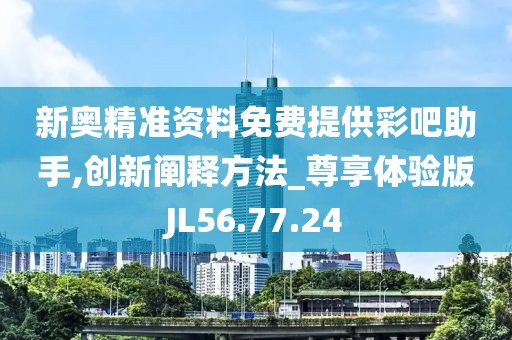 新奥精准资料免费提供彩吧助手,创新阐释方法_尊享体验版JL56.77.24