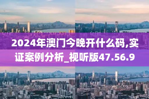 2024年澳门今晚开什么码,实证案例分析_视听版47.56.9