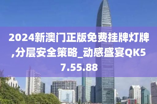 2024新澳门正版免费挂牌灯牌,分层安全策略_动感盛宴QK57.55.88
