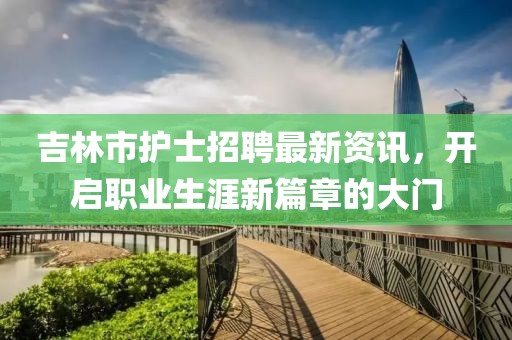 吉林市护士招聘最新资讯，开启职业生涯新篇章的大门