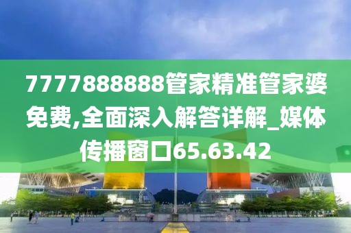 7777888888管家精准管家婆免费,全面深入解答详解_媒体传播窗口65.63.42