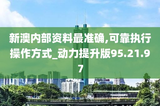 新澳内部资料最准确,可靠执行操作方式_动力提升版95.21.97