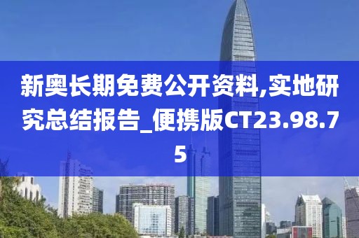新奥长期免费公开资料,实地研究总结报告_便携版CT23.98.75