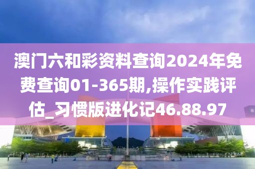 澳门六和彩资料查询2024年免费查询01-365期,操作实践评估_习惯版进化记46.88.97
