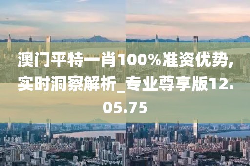 澳门平特一肖100%准资优势,实时洞察解析_专业尊享版12.05.75