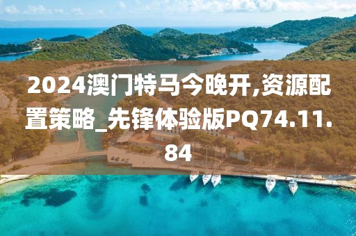 2024澳门特马今晚开,资源配置策略_先锋体验版PQ74.11.84
