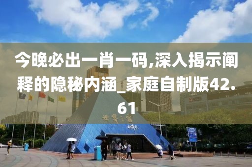 今晚必出一肖一码,深入揭示阐释的隐秘内涵_家庭自制版42.61