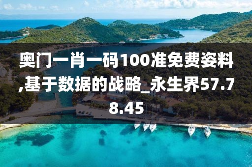 奥门一肖一码100准免费姿料,基于数据的战略_永生界57.78.45