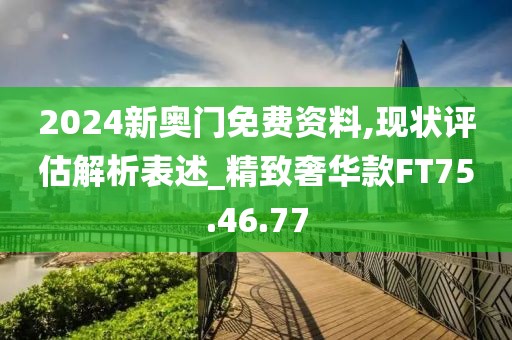 2024新奥门免费资料,现状评估解析表述_精致奢华款FT75.46.77