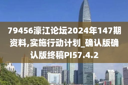 79456濠江论坛2024年147期资料,实施行动计划_确认版确认版终稿PI57.4.2