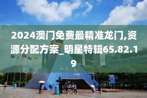 2024澳门免费最精准龙门,资源分配方案_明星特辑65.82.19