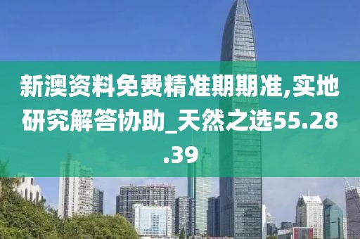 新澳资料免费精准期期准,实地研究解答协助_天然之选55.28.39