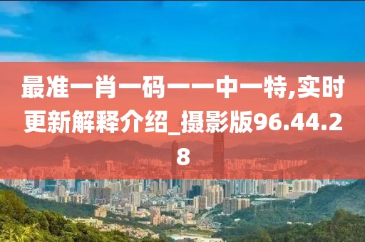最准一肖一码一一中一特,实时更新解释介绍_摄影版96.44.28