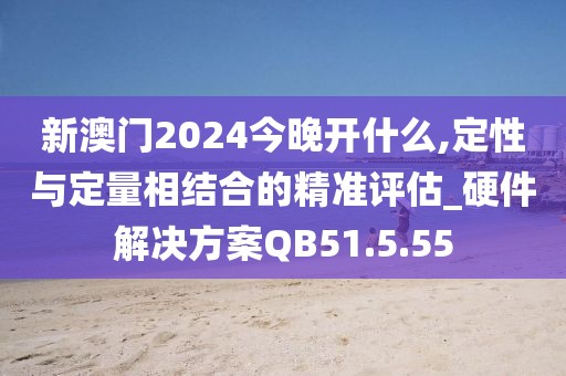 新澳门2024今晚开什么,定性与定量相结合的精准评估_硬件解决方案QB51.5.55