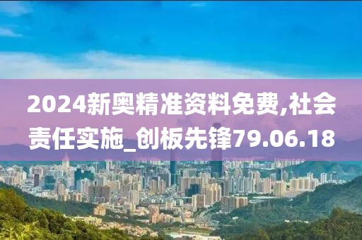2024新奥精准资料免费,社会责任实施_创板先锋79.06.18