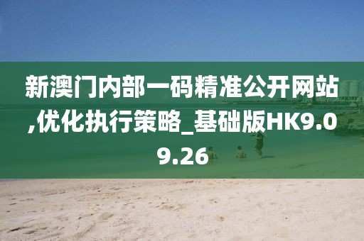 新澳门内部一码精准公开网站,优化执行策略_基础版HK9.09.26