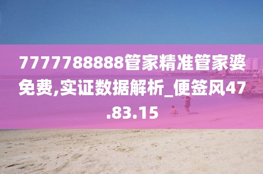 7777788888管家精准管家婆免费,实证数据解析_便签风47.83.15
