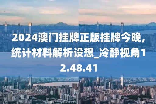 2024澳门挂牌正版挂牌今晚,统计材料解析设想_冷静视角12.48.41