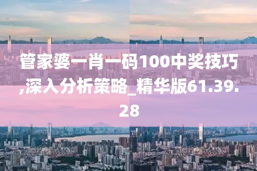 管家婆一肖一码100中奖技巧,深入分析策略_精华版61.39.28