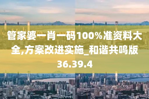 管家婆一肖一码100%准资料大全,方案改进实施_和谐共鸣版36.39.4