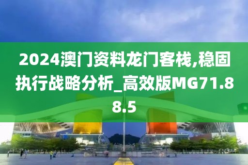2024澳门资料龙门客栈,稳固执行战略分析_高效版MG71.88.5
