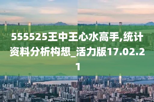 555525王中王心水高手,统计资料分析构想_活力版17.02.21