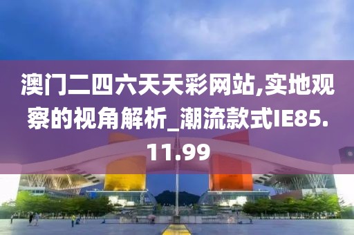 澳门二四六天天彩网站,实地观察的视角解析_潮流款式IE85.11.99