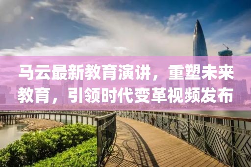 马云最新教育演讲，重塑未来教育，引领时代变革视频发布