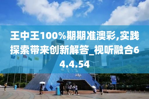 王中王100%期期准澳彩,实践探索带来创新解答_视听融合64.4.54