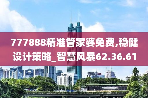 777888精准管家婆免费,稳健设计策略_智慧风暴62.36.61
