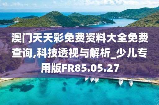澳门天天彩免费资料大全免费查询,科技透视与解析_少儿专用版FR85.05.27