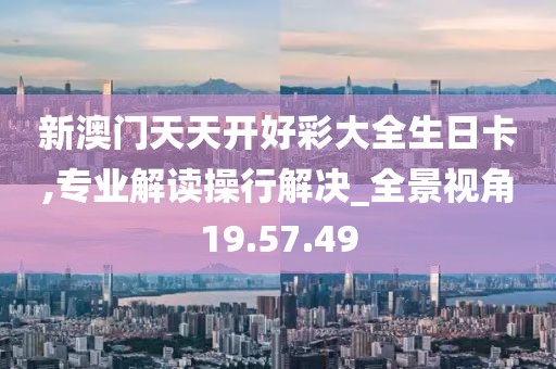 新澳门天天开好彩大全生日卡,专业解读操行解决_全景视角19.57.49