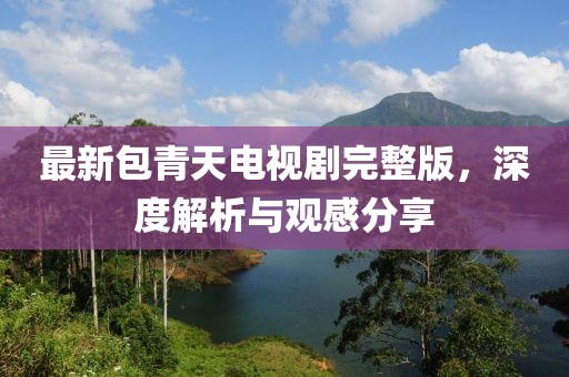 最新包青天电视剧完整版，深度解析与观感分享