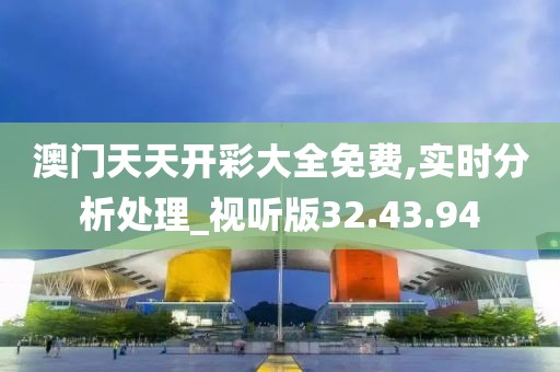 澳门天天开彩大全免费,实时分析处理_视听版32.43.94