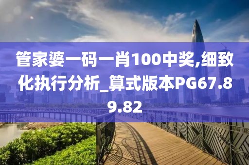 管家婆一码一肖100中奖,细致化执行分析_算式版本PG67.89.82